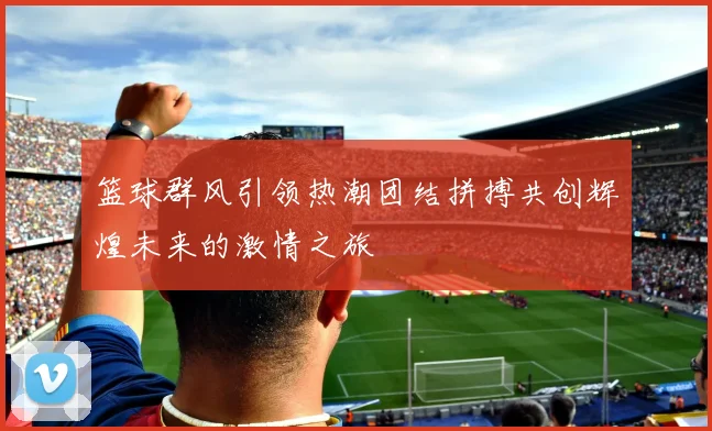 篮球群风引领热潮团结拼搏共创辉煌未来的激情之旅