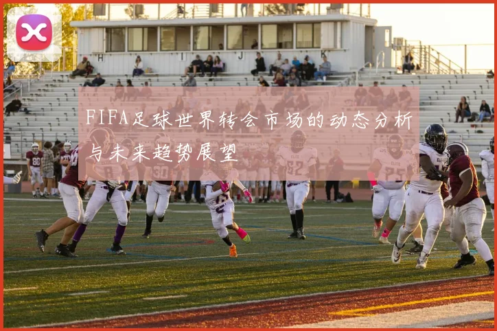FIFA足球世界转会市场的动态分析与未来趋势展望