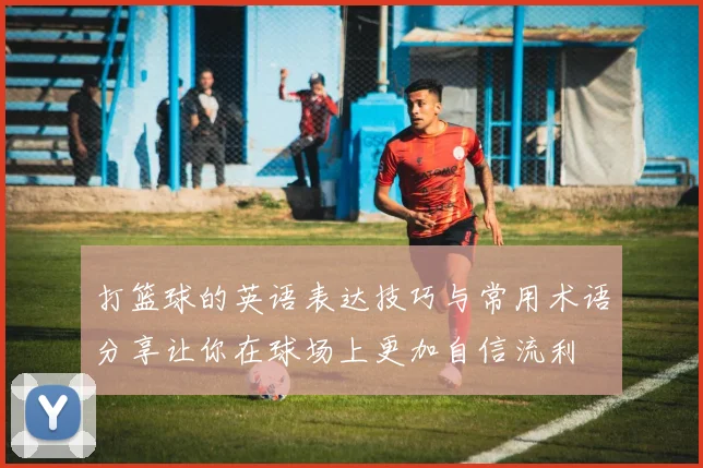 打篮球的英语表达技巧与常用术语分享让你在球场上更加自信流利