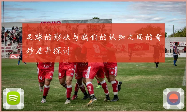 足球的形状与我们的认知之间的奇妙差异探讨