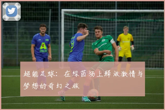 超能足球：在绿茵场上释放激情与梦想的奇幻之旅