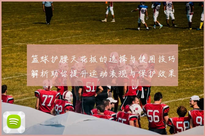 篮球护腰天花板的选择与使用技巧解析助你提升运动表现与保护效果