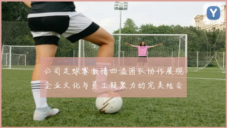 公司足球赛激情四溢团队协作展现企业文化与员工凝聚力的完美结合