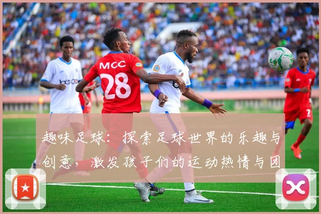 趣味足球：探索足球世界的乐趣与创意，激发孩子们的运动热情与团队精神