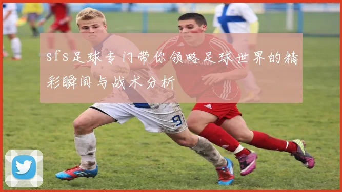 sfs足球专门带你领略足球世界的精彩瞬间与战术分析