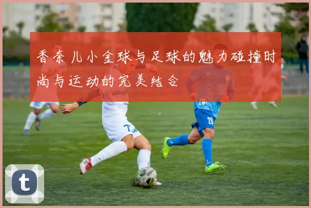 香奈儿小金球与足球的魅力碰撞时尚与运动的完美结合