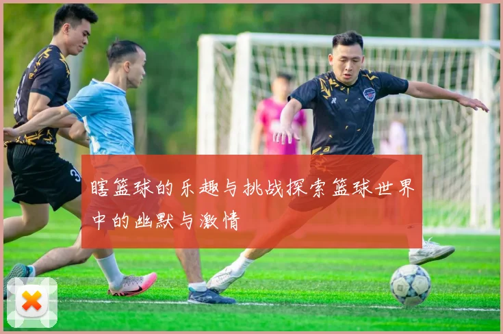 瞎篮球的乐趣与挑战探索篮球世界中的幽默与激情