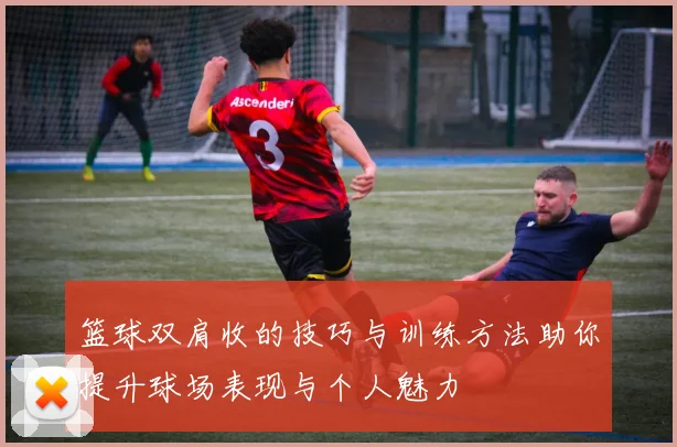 篮球双肩收的技巧与训练方法助你提升球场表现与个人魅力