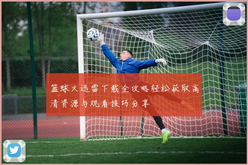 篮球火迅雷下载全攻略轻松获取高清资源与观看技巧分享
