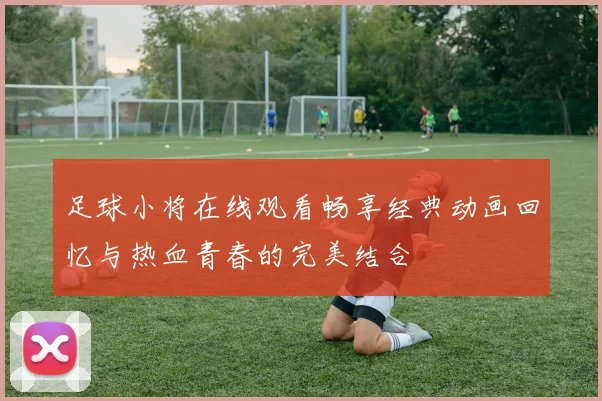 足球小将在线观看畅享经典动画回忆与热血青春的完美结合