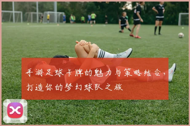 手游足球卡牌的魅力与策略结合，打造你的梦幻球队之旅