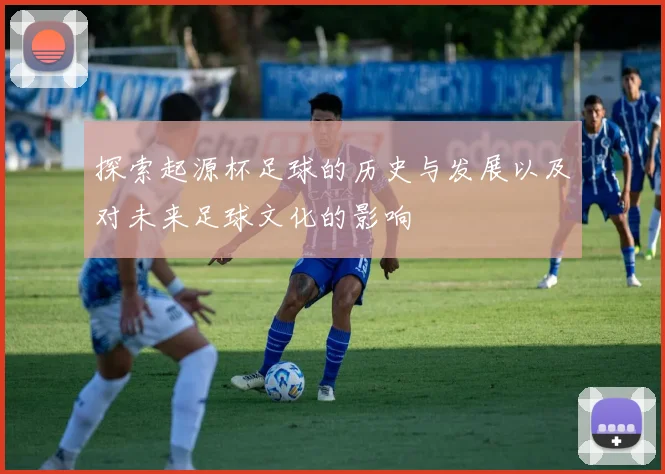 探索起源杯足球的历史与发展以及对未来足球文化的影响