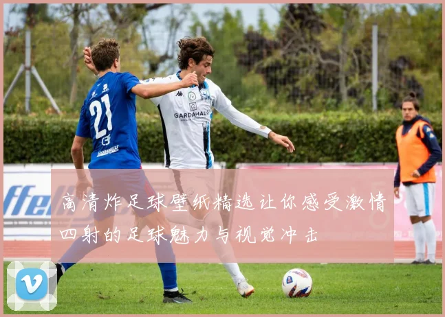 高清炸足球壁纸精选让你感受激情四射的足球魅力与视觉冲击