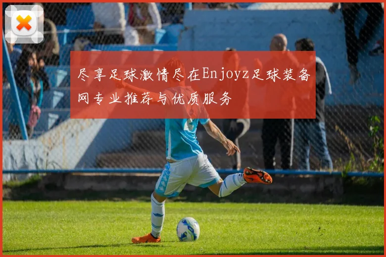 尽享足球激情尽在Enjoyz足球装备网专业推荐与优质服务