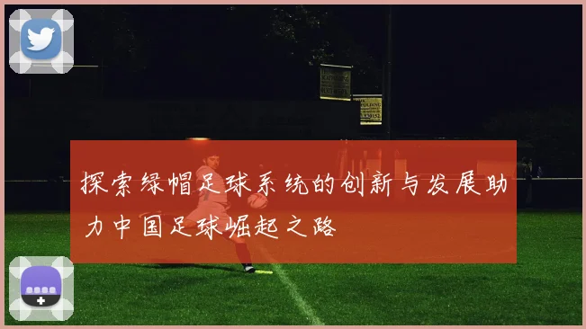 探索绿帽足球系统的创新与发展助力中国足球崛起之路