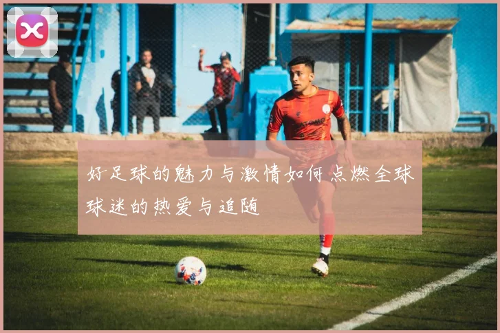 好足球的魅力与激情如何点燃全球球迷的热爱与追随
